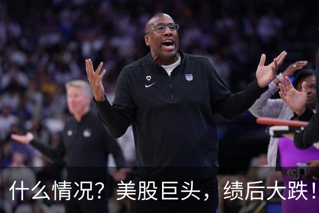 什么情况？美股巨头，绩后大跌！
