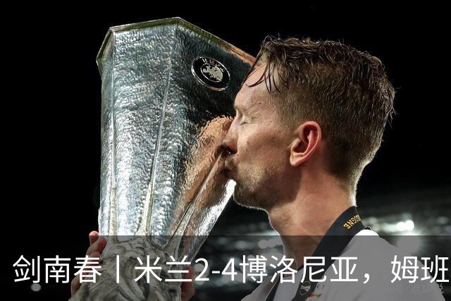 剑南春丨米兰2-4博洛尼亚，姆班古拉帽子戏法，西塞双响
