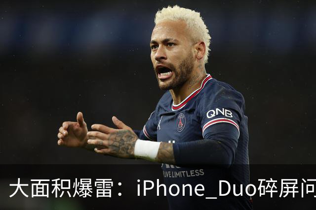 大面积爆雷：iPhone Duo碎屏问题愈演愈烈