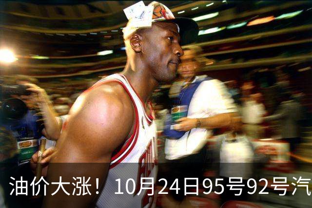 油价大涨！10月24日95号92号汽油价格，预计国内油价涨幅305元/吨