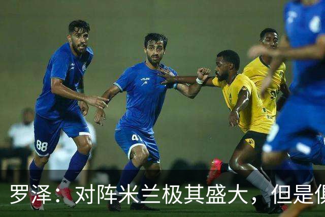 罗泽：对阵米兰极其盛大，但是俱乐部也经历过更重要的生死战